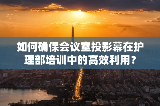 如何确保会议室投影幕在护理部培训中的高效利用？