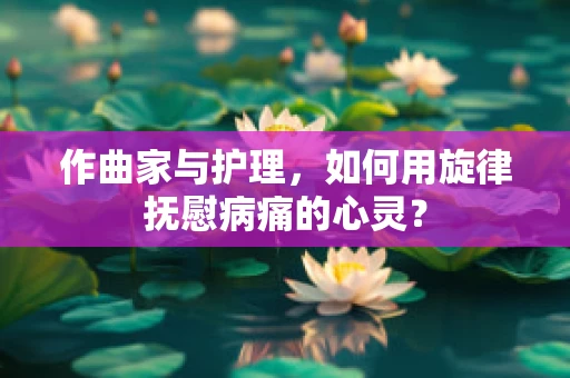 作曲家与护理，如何用旋律抚慰病痛的心灵？