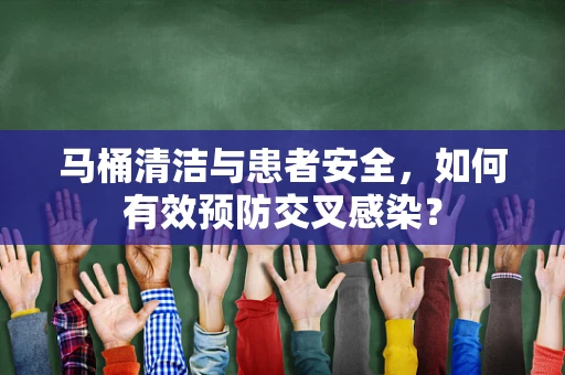马桶清洁与患者安全，如何有效预防交叉感染？