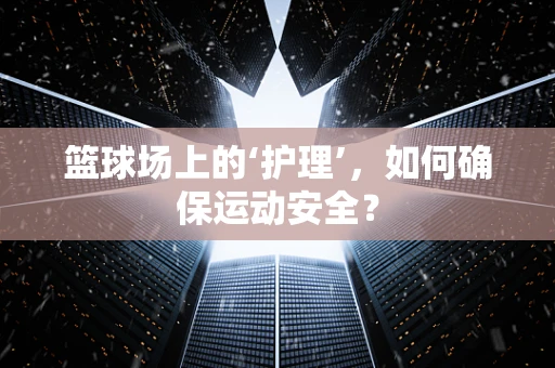 篮球场上的‘护理’，如何确保运动安全？