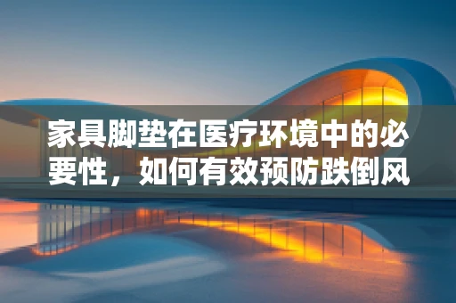 家具脚垫在医疗环境中的必要性，如何有效预防跌倒风险？