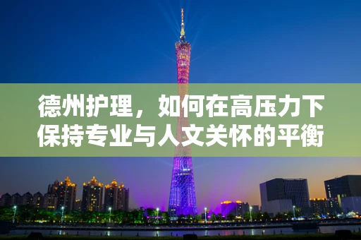 德州护理，如何在高压力下保持专业与人文关怀的平衡？