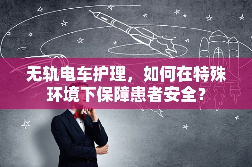 无轨电车护理，如何在特殊环境下保障患者安全？