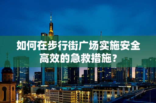 如何在步行街广场实施安全高效的急救措施？