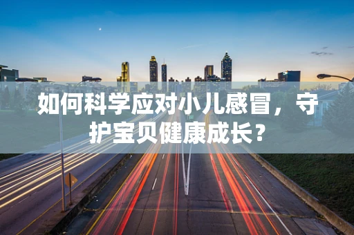 如何科学应对小儿感冒，守护宝贝健康成长？