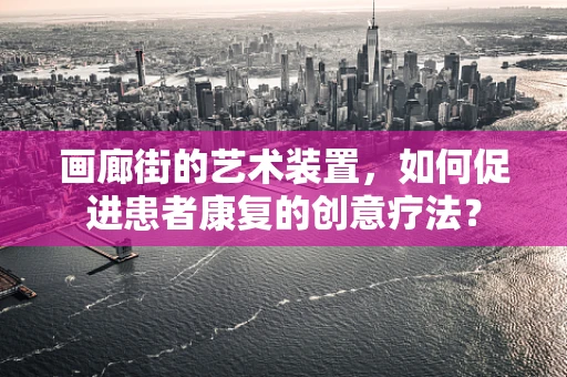 画廊街的艺术装置，如何促进患者康复的创意疗法？