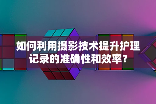 如何利用摄影技术提升护理记录的准确性和效率？