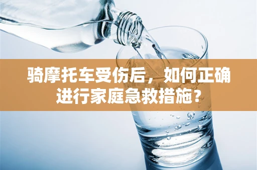 骑摩托车受伤后，如何正确进行家庭急救措施？