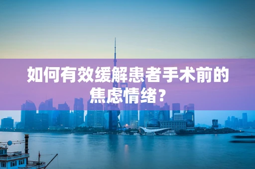 如何有效缓解患者手术前的焦虑情绪？