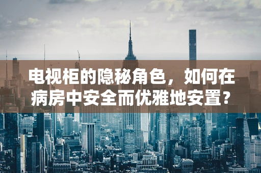 电视柜的隐秘角色，如何在病房中安全而优雅地安置？