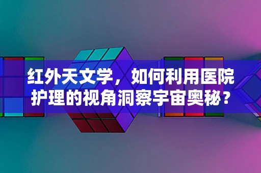 红外天文学，如何利用医院护理的视角洞察宇宙奥秘？