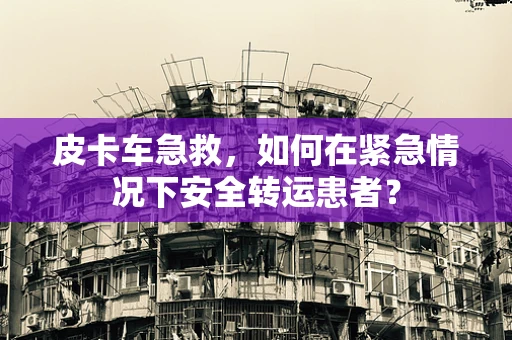 皮卡车急救，如何在紧急情况下安全转运患者？