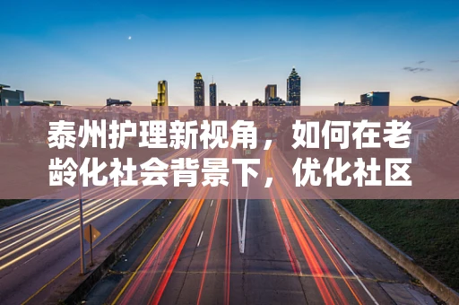 泰州护理新视角，如何在老龄化社会背景下，优化社区老年护理服务？