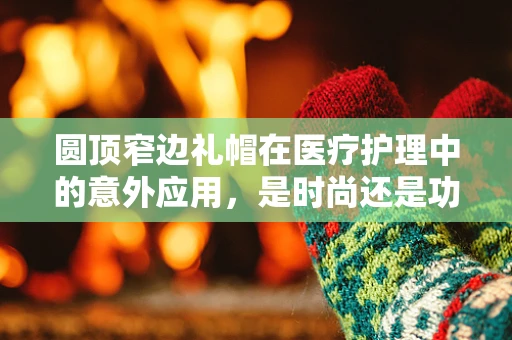 圆顶窄边礼帽在医疗护理中的意外应用，是时尚还是功能？