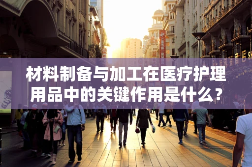 材料制备与加工在医疗护理用品中的关键作用是什么？