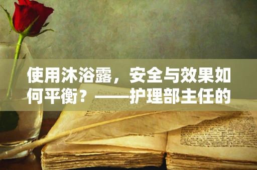 使用沐浴露，安全与效果如何平衡？——护理部主任的视角