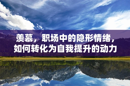 羡慕，职场中的隐形情绪，如何转化为自我提升的动力？