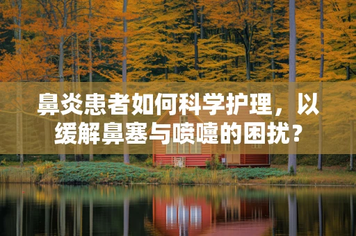 鼻炎患者如何科学护理，以缓解鼻塞与喷嚏的困扰？