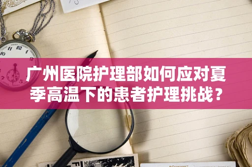 广州医院护理部如何应对夏季高温下的患者护理挑战？