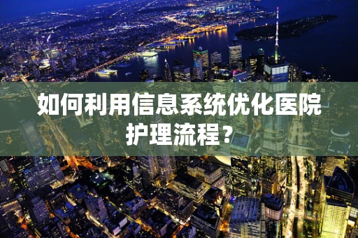 如何利用信息系统优化医院护理流程？