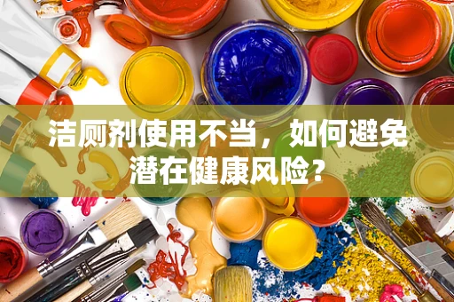 洁厕剂使用不当，如何避免潜在健康风险？