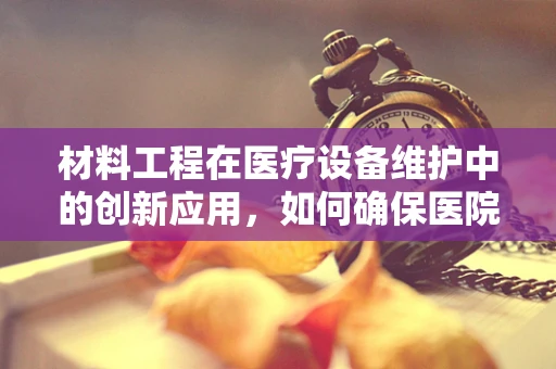 材料工程在医疗设备维护中的创新应用，如何确保医院设施的耐用与安全？