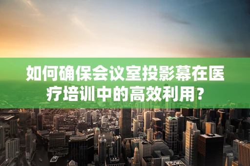 如何确保会议室投影幕在医疗培训中的高效利用？