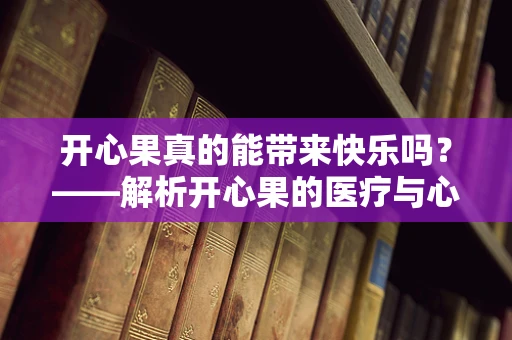 开心果真的能带来快乐吗？——解析开心果的医疗与心理双重作用