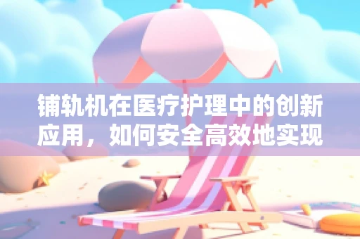 铺轨机在医疗护理中的创新应用，如何安全高效地实现患者转移？