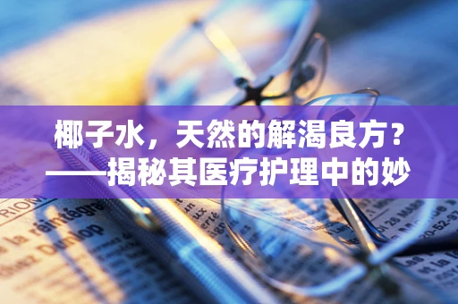 椰子水，天然的解渴良方？——揭秘其医疗护理中的妙用