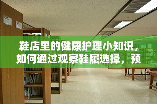 鞋店里的健康护理小知识，如何通过观察鞋履选择，预防足部问题？