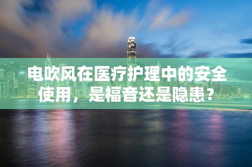 电吹风在医疗护理中的安全使用，是福音还是隐患？