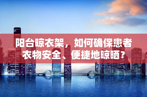 阳台晾衣架，如何确保患者衣物安全、便捷地晾晒？