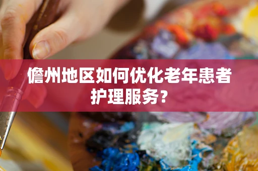 儋州地区如何优化老年患者护理服务？