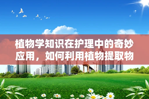 植物学知识在护理中的奇妙应用，如何利用植物提取物促进患者伤口愈合？