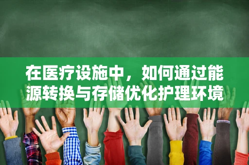在医疗设施中，如何通过能源转换与存储优化护理环境？