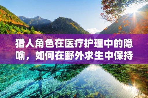 猎人角色在医疗护理中的隐喻，如何在野外求生中保持专业与人文关怀的平衡？