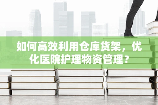 如何高效利用仓库货架，优化医院护理物资管理？
