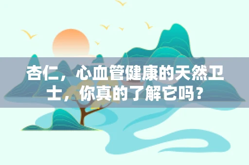 杏仁，心血管健康的天然卫士，你真的了解它吗？