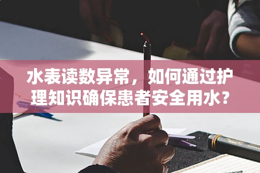 水表读数异常，如何通过护理知识确保患者安全用水？