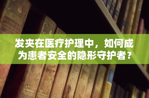 发夹在医疗护理中，如何成为患者安全的隐形守护者？