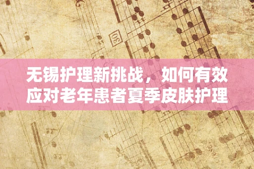 无锡护理新挑战，如何有效应对老年患者夏季皮肤护理难题？