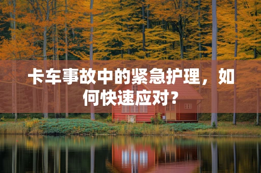 卡车事故中的紧急护理，如何快速应对？