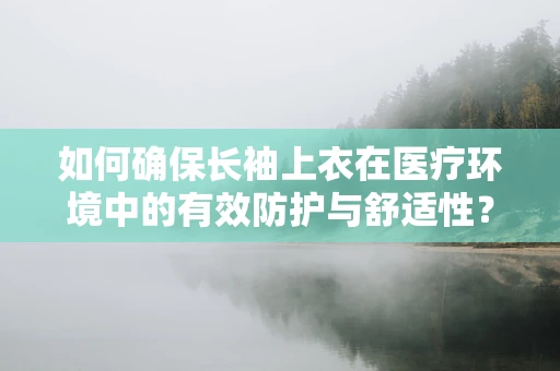 如何确保长袖上衣在医疗环境中的有效防护与舒适性？
