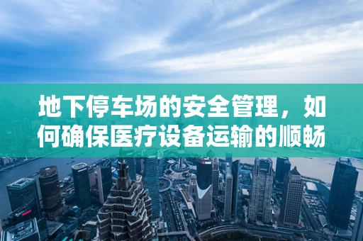 地下停车场的安全管理，如何确保医疗设备运输的顺畅与安全？