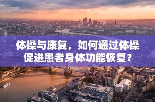 体操与康复，如何通过体操促进患者身体功能恢复？