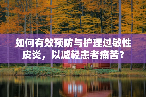 如何有效预防与护理过敏性皮炎，以减轻患者痛苦？