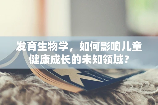 发育生物学，如何影响儿童健康成长的未知领域？