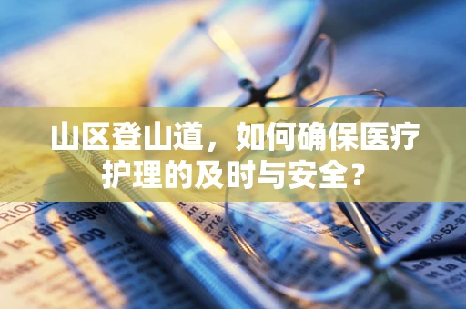 山区登山道，如何确保医疗护理的及时与安全？