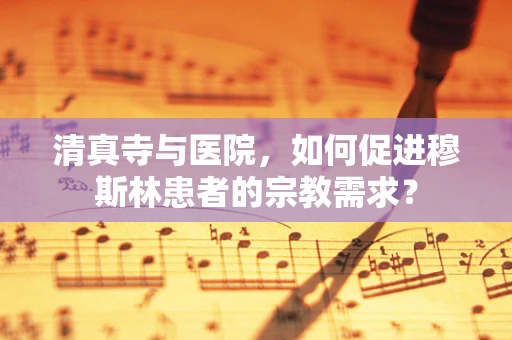 清真寺与医院，如何促进穆斯林患者的宗教需求？